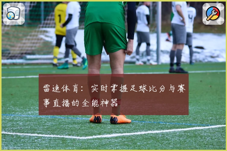 雷速体育：实时掌握足球比分与赛事直播的全能神器