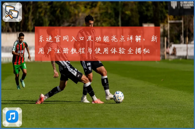 乐速官网入口及功能亮点详解，新用户注册教程与使用体验全揭秘