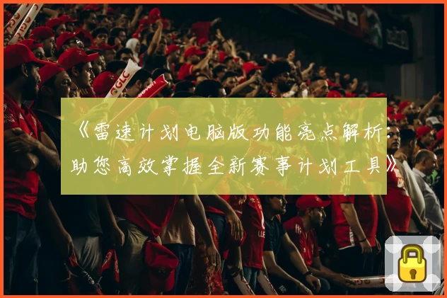 《雷速计划电脑版功能亮点解析:助您高效掌握全新赛事计划工具》