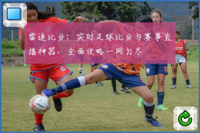 雷速比分：实时足球比分与赛事直播神器，全面攻略一网打尽