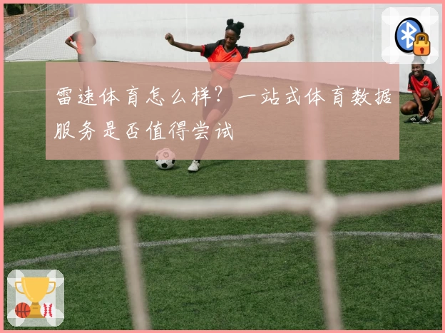 雷速体育怎么样？一站式体育数据服务是否值得尝试