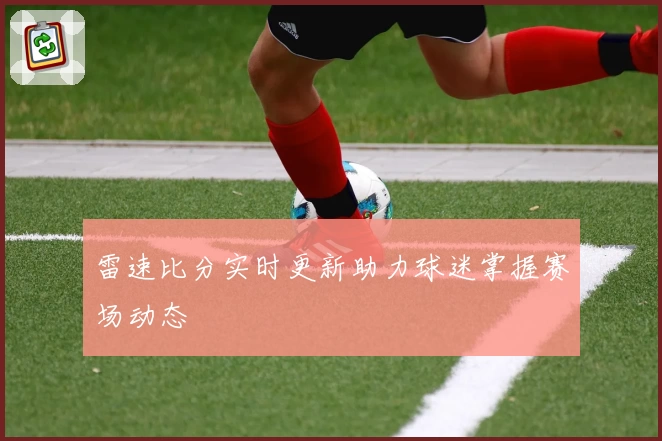 雷速比分实时更新助力球迷掌握赛场动态