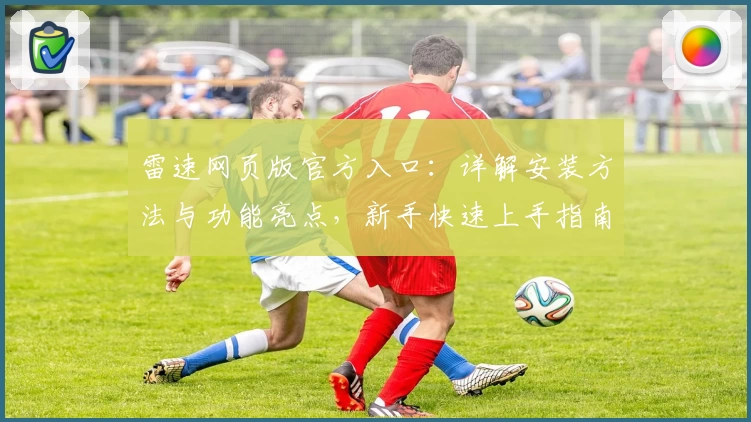 雷速网页版官方入口：详解安装方法与功能亮点，新手快速上手指南