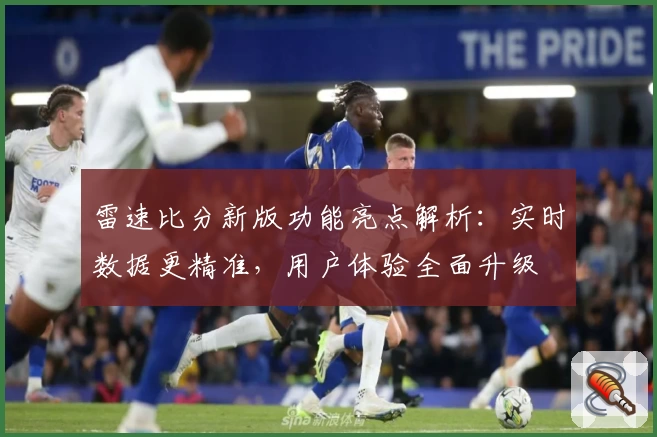 雷速比分新版功能亮点解析：实时数据更精准，用户体验全面升级