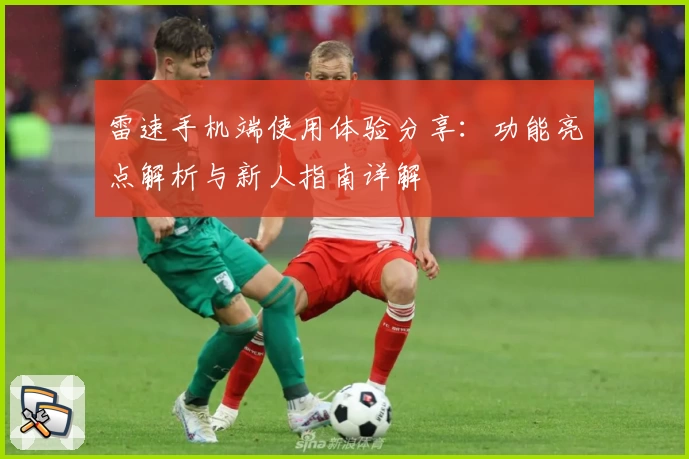 雷速手机端使用体验分享：功能亮点解析与新人指南详解