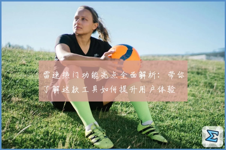 雷速热门功能亮点全面解析：带你了解这款工具如何提升用户体验