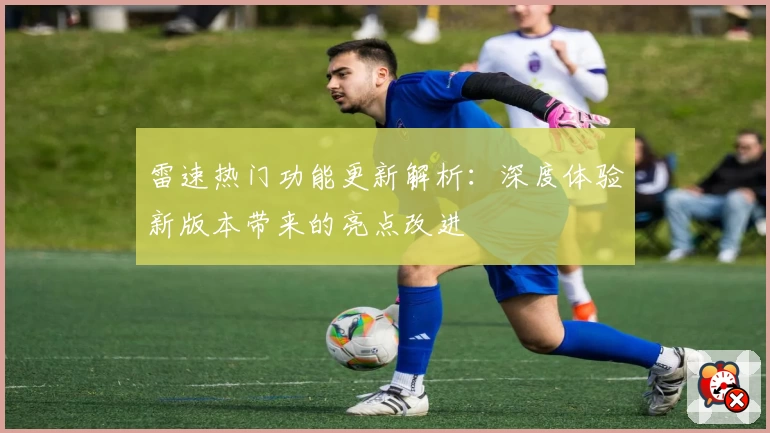 雷速热门功能更新解析:深度体验新版本带来的亮点改进