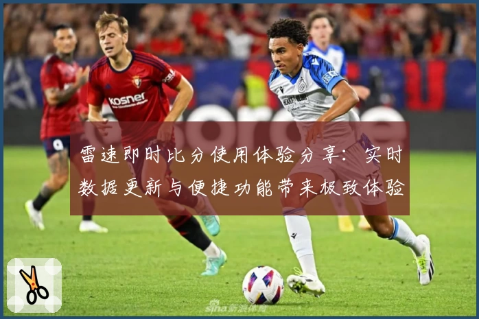 雷速即时比分使用体验分享：实时数据更新与便捷功能带来极致体验