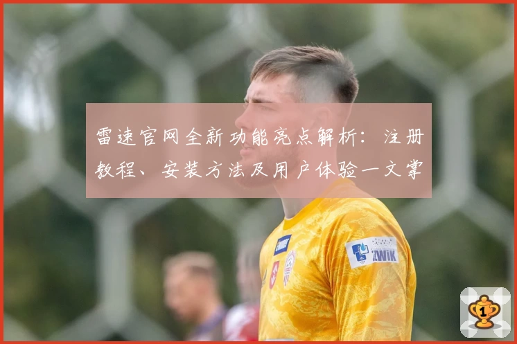 雷速官网全新功能亮点解析：注册教程、安装方法及用户体验一文掌握